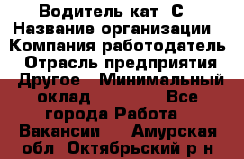 Водитель кат. С › Название организации ­ Компания-работодатель › Отрасль предприятия ­ Другое › Минимальный оклад ­ 27 000 - Все города Работа » Вакансии   . Амурская обл.,Октябрьский р-н